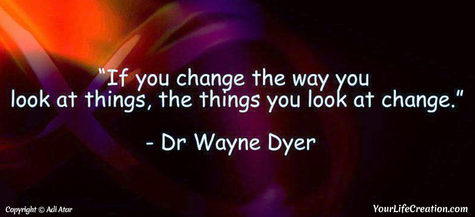 "If you change the way you look at things, the things you look at change." Dr. Wayne Dyer