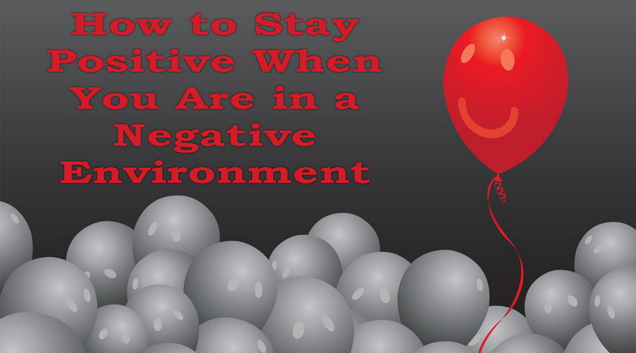 How to Stay Positive When You Are in a Negative Environment