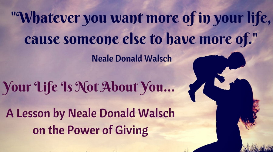 Your Life Is Not About You: A Lesson by Neale Donald Walsch on the Power of Giving